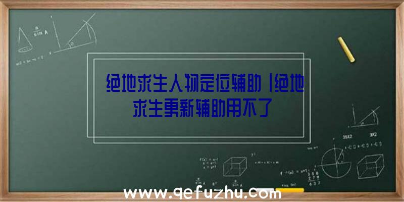 「绝地求生人物定位辅助」|绝地求生更新辅助用不了